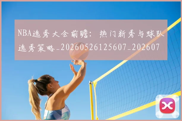 NBA选秀大会前瞻:热门新秀与球队选秀策略_20260526125607_20260702195442_20260714214739