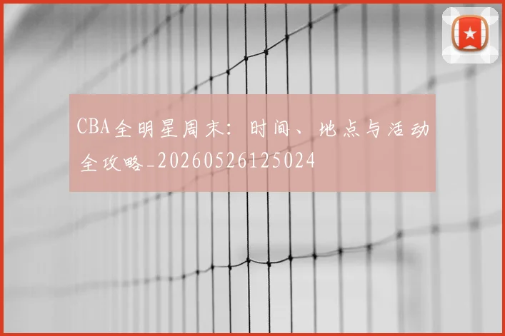 CBA全明星周末:时间、地点与活动全攻略_20260526125024