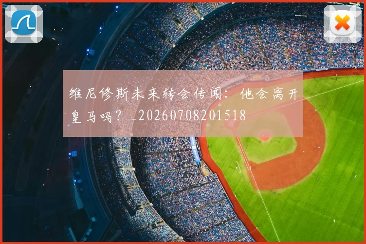 维尼修斯未来转会传闻：他会离开皇马吗？_20260708201518