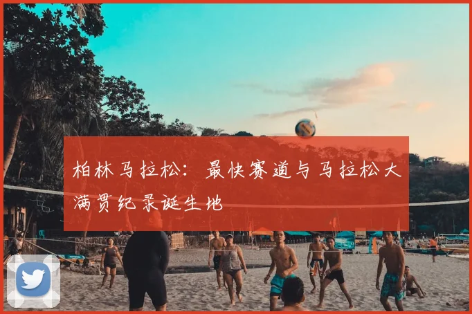 柏林马拉松：最快赛道与马拉松大满贯纪录诞生地