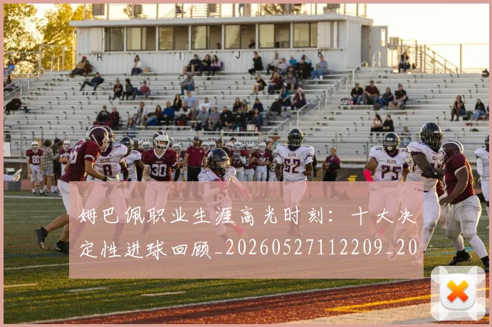 姆巴佩职业生涯高光时刻:十大决定性进球回顾_20260527112209_20260703232116