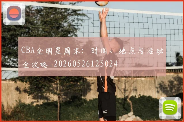 CBA全明星周末：时间、地点与活动全攻略_20260526125024