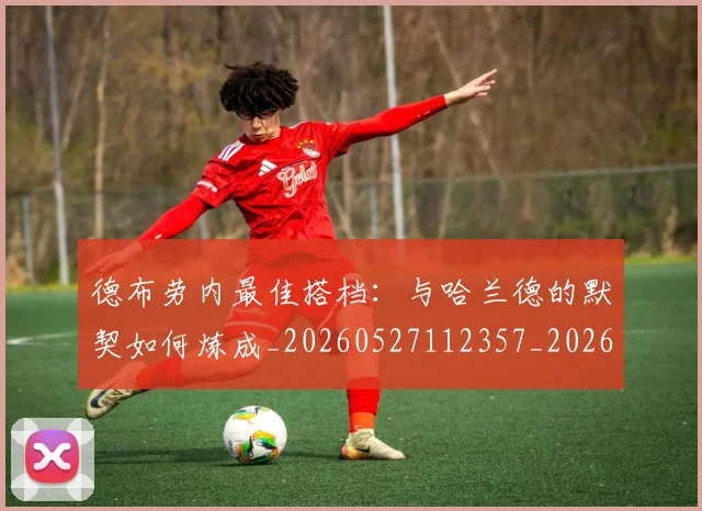 德布劳内最佳搭档:与哈兰德的默契如何炼成_20260527112357_20260704172503