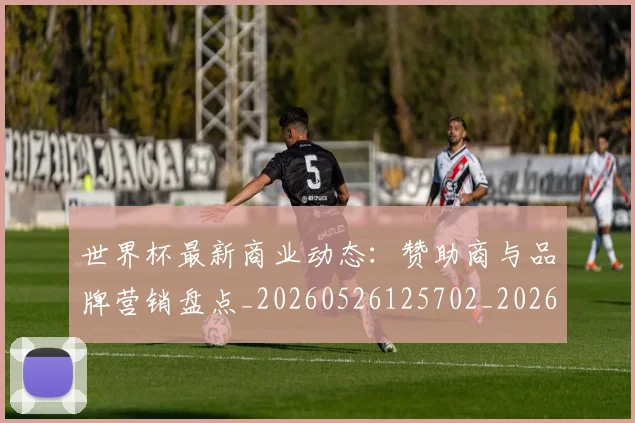 世界杯最新商业动态:赞助商与品牌营销盘点_20260526125702_20260702174426