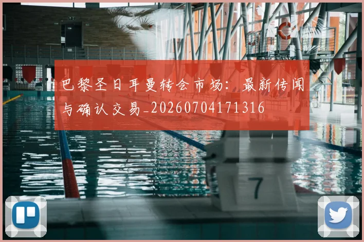 巴黎圣日耳曼转会市场：最新传闻与确认交易_20260704171316