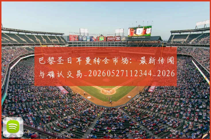 巴黎圣日耳曼转会市场：最新传闻与确认交易_20260527112344_20260704171317_20260722154643