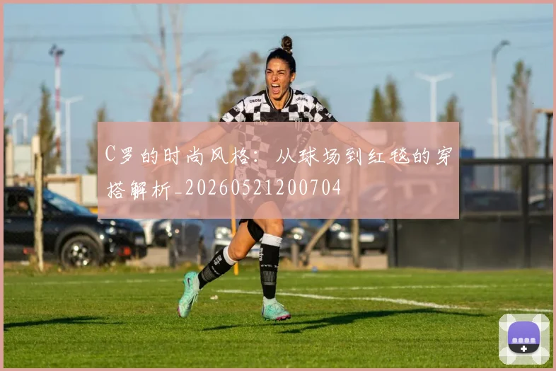 C罗的时尚风格：从球场到红毯的穿搭解析_20260521200704