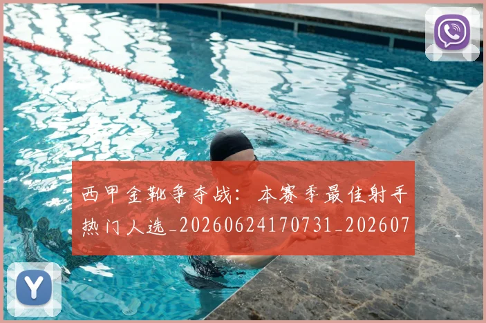西甲金靴争夺战：本赛季最佳射手热门人选_20260624170731_20260710013020