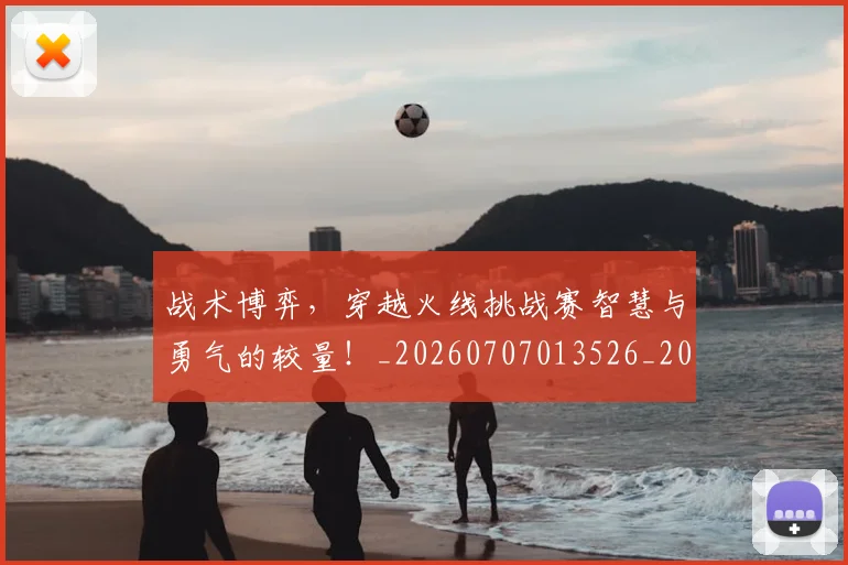 战术博弈，穿越火线挑战赛智慧与勇气的较量！_20260707013526_20260723181614