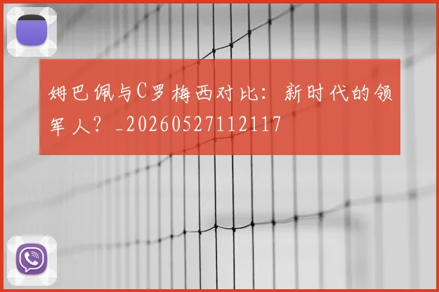 姆巴佩与C罗梅西对比:新时代的领军人?_20260527112117