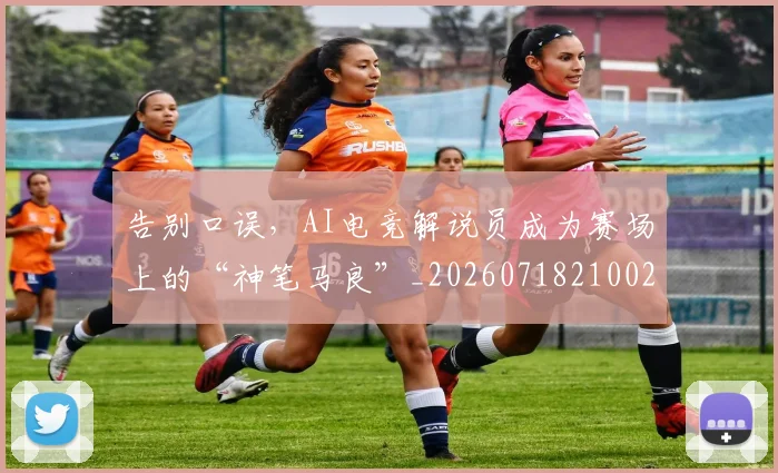 告别口误，AI电竞解说员成为赛场上的“神笔马良”_20260718210025