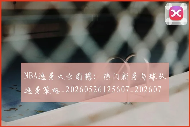NBA选秀大会前瞻：热门新秀与球队选秀策略_20260526125607_20260702195442_20260714214739