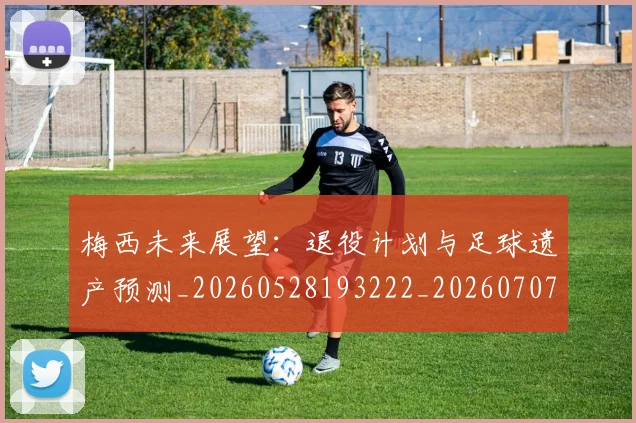 梅西未来展望：退役计划与足球遗产预测_20260528193222_20260707144849_20260731181856
