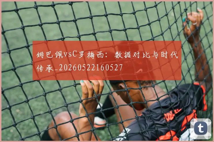 姆巴佩vsC罗梅西:数据对比与时代传承_20260522160527
