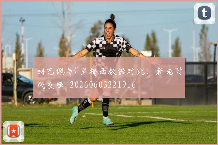姆巴佩与C罗梅西数据对比:新老时代交锋_20260603221916