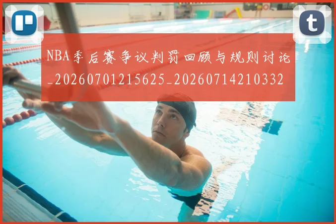 NBA季后赛争议判罚回顾与规则讨论_20260701215625_20260714210332